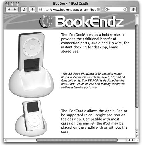 BookEndz was making iPod docks long before Apple released the dock-connectable iPods of 2003 and later. If you have an older iPod and want to dock it, browse on over to this page at . The iPodDock comes in two versions (one for newer iPods with FireWire port covers and one for original models), each costing $45.