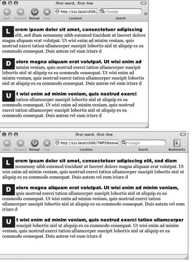 The :first-letter pseudo element formats the first letter of the styled element, like the "initial caps" to the left.The :first-line selector, on the other hand, styles the first line of a paragraph. Even if your guest resizes the window (bottom), the browser still styles every word that appears on a paragraph's first line.