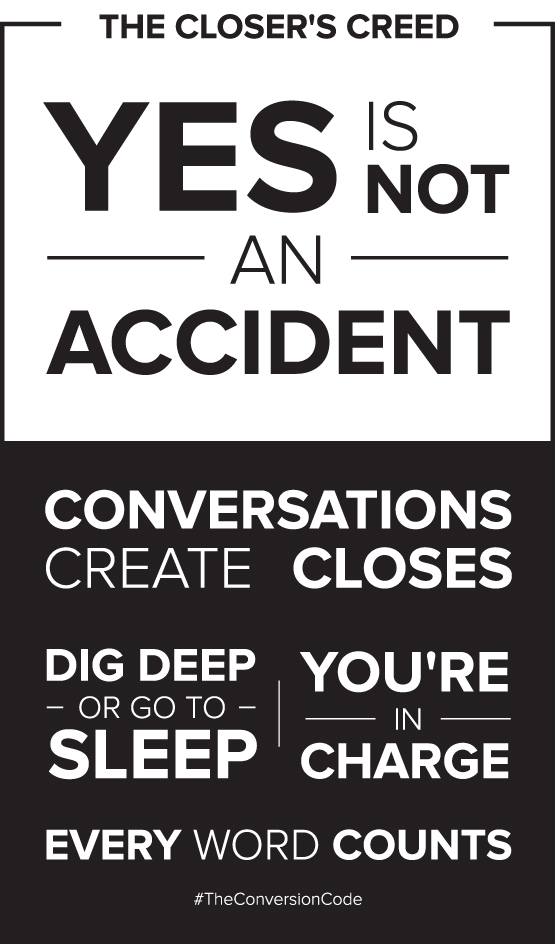Schematic of the Closer’s Creed: Yes is not an accident. Conversations create closes. Dig deep or go to sleep. You’re in charge. Every word counts.